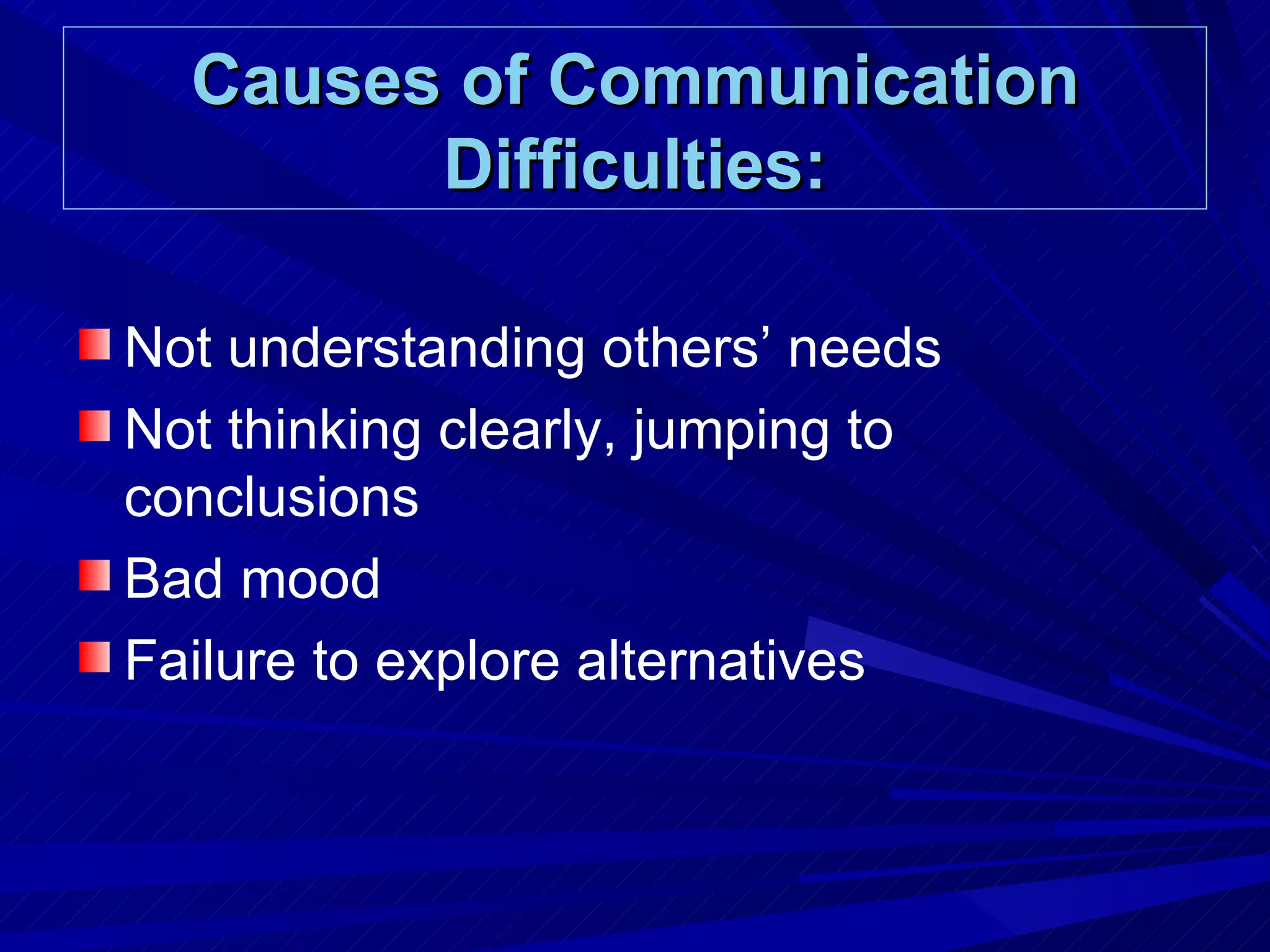 Causes of Communication Difficulties: Not understanding others’ needs Not thinking clearly, jumping to conclusions Bad mood Failure to explore alternatives 