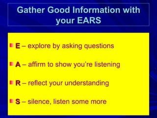 Gather Good Information with your EARS E  – explore by asking questions A  – affirm to show you’re listening R   – reflect your understanding S   – silence, listen some more 