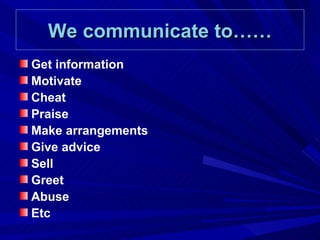 We communicate to…… Get information Motivate Cheat Praise Make arrangements Give advice Sell Greet Abuse Etc 