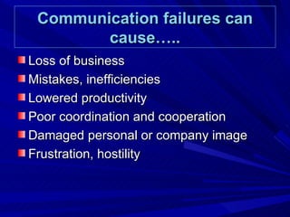 Communication failures can cause….. Loss of business Mistakes, inefficiencies Lowered productivity Poor coordination and cooperation Damaged personal or company image Frustration, hostility 