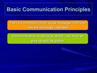 Basic Communication Principles The real communication is the message received, not the message intended Communication is two way street – we have to give as well as gather 