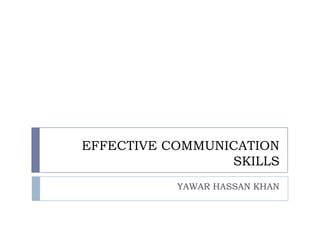 EFFECTIVE COMMUNICATION
                 SKILLS
           YAWAR HASSAN KHAN
 