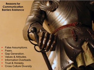 Reasons for
 Communication
Barriers Existance




   False Assumptions.
   Fears.
   Gap Generation.
   Values & Attitudes.
   Information Overloads.
   Trust & Honesty.
   Cross Culture Diversity
 