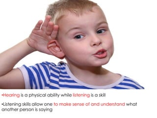 •Hearing is a physical ability while listening is a skill

•Listening skills allow one to make sense of and understand what
another person is saying
 