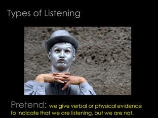 Types of Listening




Pretend: we give verbal or physical evidence
to indicate that we are listening, but we are not.
 