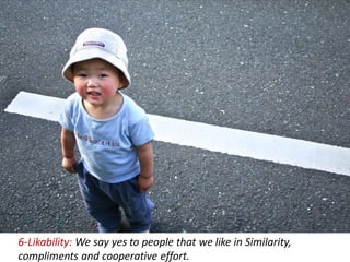6-Likability: We say yes to people that we like in Similarity,
compliments and cooperative effort.
 