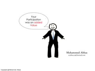 Your
                               Participation
                              was an added
                                  Value




                                               Mohammed Abbas
                                                m.abbas.79@hotmail.com




Copyrights @ Mohammed Abbas
 