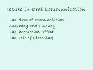 Issues in Oral Communication
•
•
•
•

The Place of Pronunciation
Accuracy and Fluency
The Interaction Effect
The Role of Listening

 