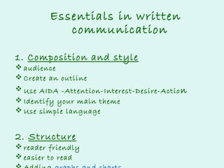 Essentials in written
communication
1. Composition and style

 audience
 Create an outline
 Use AIDA -Attention-Interest-Desire-Actio n
 Identify your main theme
 Use simple language

2. Structure

 reader friendly
 easier to read

 