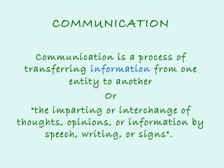 COMMUNICATION
Communication is a process of
transferring information from one
entity to another
Or
"the imparting or interchange of
thoughts, opinions, or information by
speech, writing, or signs".

 
