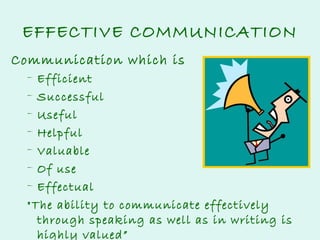 EFFECTIVE COMMUNICATION
Communication which is
–
–
–
–
–
–
–

Efficient
Successful
Useful
Helpful
Valuable
Of use
Effectual
"The ability to communicate effectively
through speaking as well as in writing is
highly valued”

 