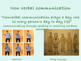 Non verbal communication
“Nonverbal communication plays a key role
in every person's day to day life”
Communicating through sending or receiving wordless
messages

Gestures

Body language

 