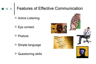 Features of Effective Communication
 Active Listening
 Eye contact
 Posture
 Simple language
 Questioning skills
 
