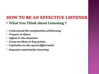  What You Think about Listening ?
 Understand the complexities of listening
 Prepare to listen
 Adjust to the situation
 Focus on ideas or key points
 Capitalize on the speed differential
 Organize material for learning
 