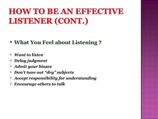  What You Feel about Listening ?
 Want to listen
 Delay judgment
 Admit your biases
 Don’t tune out “dry” subjects
 Accept responsibility for understanding
 Encourage others to talk
 