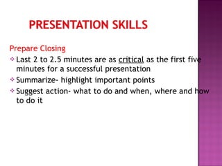 Prepare Closing
 Last 2 to 2.5 minutes are as critical as the first five
minutes for a successful presentation
 Summarize- highlight important points
 Suggest action- what to do and when, where and how
to do it
 
