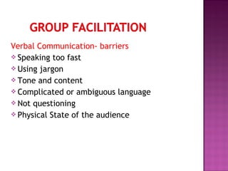 Verbal Communication- barriers
 Speaking too fast
 Using jargon
 Tone and content
 Complicated or ambiguous language
 Not questioning
 Physical State of the audience
 