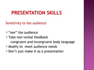 Sensitivity to the audience
 “see” the audience
 Take non-verbal feedback
-congruent and incongruent body language
 Modify to meet audience needs
 Don’t just make it as a presentation
 