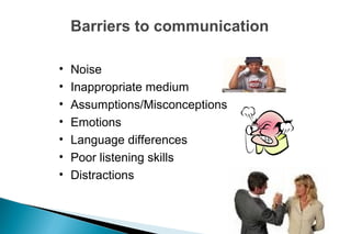 Barriers to communication
• Noise
• Inappropriate medium
• Assumptions/Misconceptions
• Emotions
• Language differences
• Poor listening skills
• Distractions
 