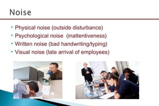  Physical noise (outside disturbance)
 Psychological noise (inattentiveness)
 Written noise (bad handwriting/typing)
 Visual noise (late arrival of employees)
 