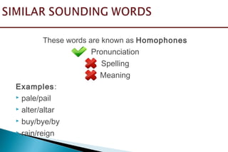 These words are known as Homophones
Pronunciation
Spelling
Meaning
Examples:
 pale/pail
 alter/altar
 buy/bye/by
 rain/reign
 