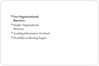 For Organisational
Barriers-
Simple Organisational
Structure
Avoiding Information Overload
Flexibility in MeetingTargets
 