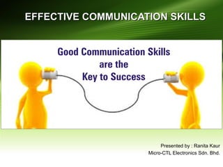 EFFECTIVE COMMUNICATION SKILLSEFFECTIVE COMMUNICATION SKILLS
Presented by : Ranita Kaur
Micro-CTL Electronics Sdn. Bhd.
 