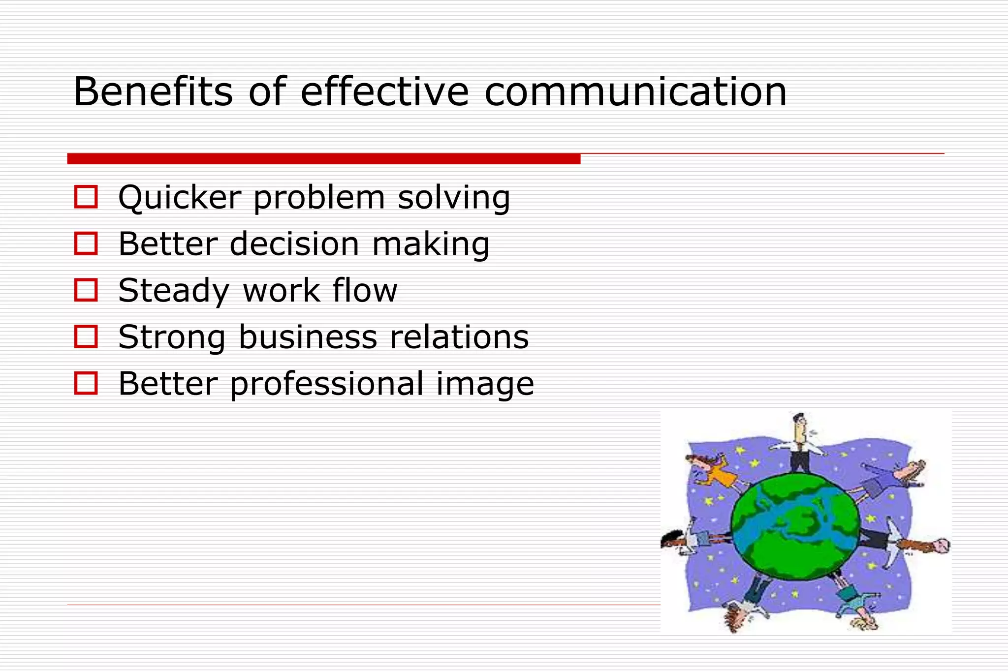 Benefits of effective communication
 Quicker problem solving
 Better decision making
 Steady work flow
 Strong business relations
 Better professional image
 