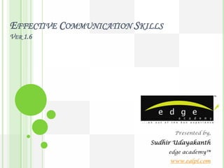 EFFECTIVE COMMUNICATION SKILLS
VER 1.6




                                  Presented by,
                           Sudhir Udayakanth
                                 edge academy™
                                 www.ealpl.com
 
