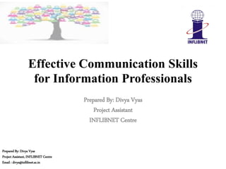 Effective Communication Skills
for Information Professionals
Prepared By: Divya Vyas
Project Assistant
INFLIBNET Centre
Prepared By: Divya Vyas
Project Assistant, INFLIBNET Centre
Email : divya@inflibnet.ac.in
 