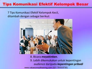 Tips Komunikasi Efektif Kelompok Besar
7 Tips Komunikasi Efektif Kelompok Kecil,
ditambah dengan sebagai berikut:
8. Bicara meyakinkan.
9. Lebih dikemukakan untuk kepentingan
audience daripada kepentingan pribadi
www.valueconsulttraining.com (021 7919 8730)
 