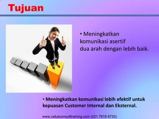 Tujuan
• Meningkatkan
komunikasi asertif
dua arah dengan lebih baik.
• Meningkatkan komunikasi lebih efektif untuk
kepuasan Customer Internal dan Eksternal.
www.valueconsulttraining.com (021 7919 8730)
 