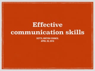 Effective
communication skills
DOTTS, BRITISH COUNCIL
APRIL 28, 2016
 
