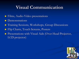 Visual Communication
 Films, Audio-Video presentations
 Demonstrations
 Training Sessions, Workshops, Group Discussions
 Flip Charts, Touch Screens, Posters
 Presentations with Visual Aids (Over Head Projector,
LCD projector)
 