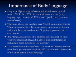Importance of Body language
 Only a small percentage of communication involves actual
words: 7%. In fact, 55% of communic...
