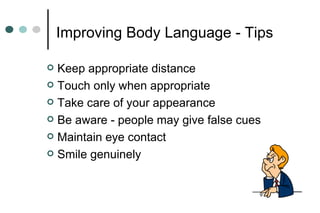 Improving Body Language - Tips
 Keep appropriate distance
 Touch only when appropriate
 Take care of your appearance
 Be aware - people may give false cues
 Maintain eye contact
 Smile genuinely
 