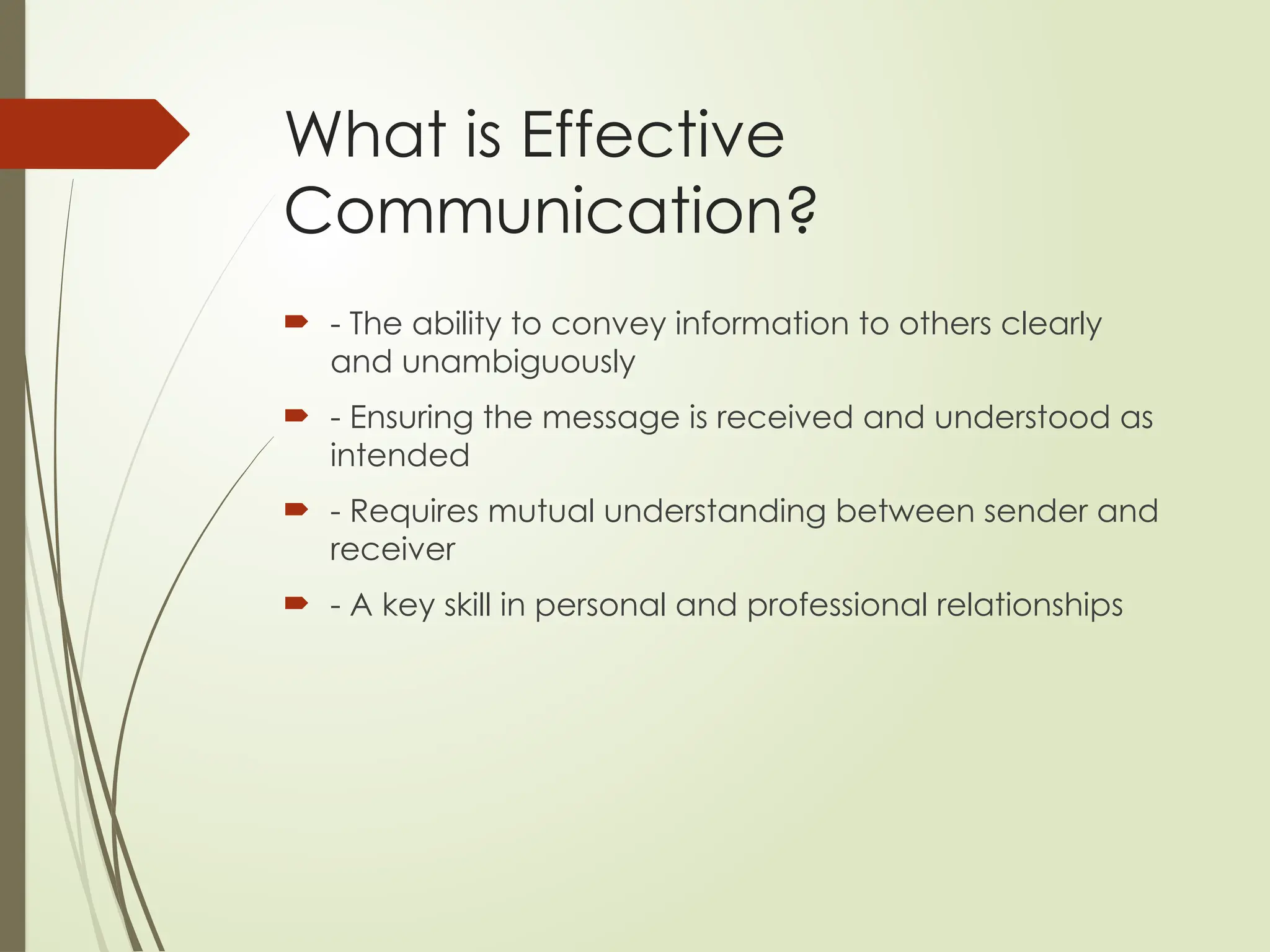 What is Effective
Communication?
 - The ability to convey information to others clearly
and unambiguously
 - Ensuring the message is received and understood as
intended
 - Requires mutual understanding between sender and
receiver
 - A key skill in personal and professional relationships
 