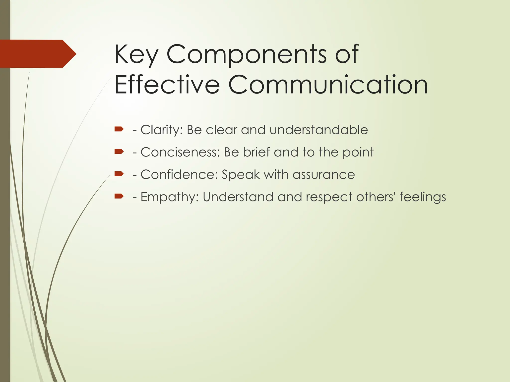 Key Components of
Effective Communication
 - Clarity: Be clear and understandable
 - Conciseness: Be brief and to the point
 - Confidence: Speak with assurance
 - Empathy: Understand and respect others' feelings
 