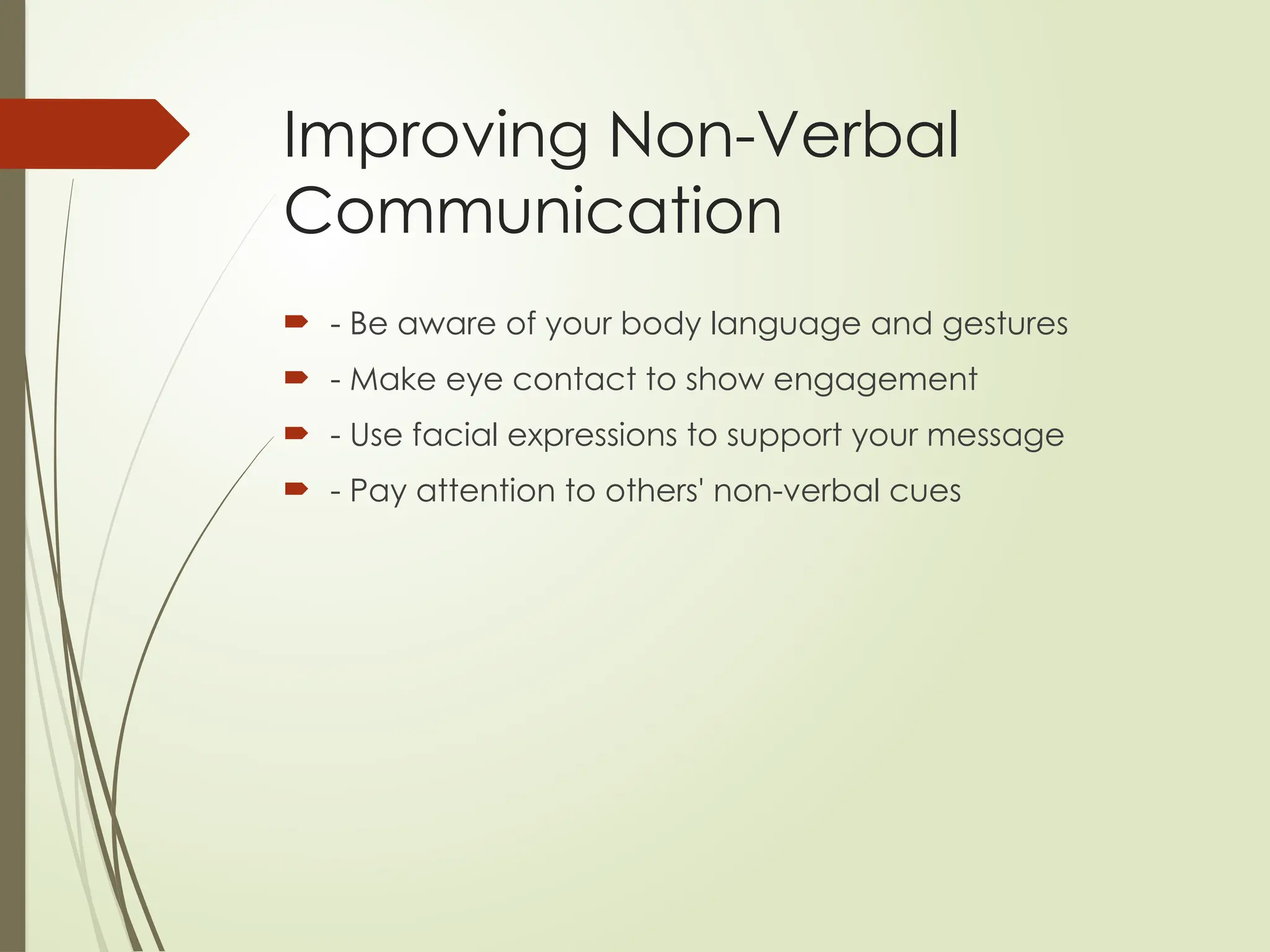 Improving Non-Verbal
Communication
 - Be aware of your body language and gestures
 - Make eye contact to show engagement
 - Use facial expressions to support your message
 - Pay attention to others' non-verbal cues
 