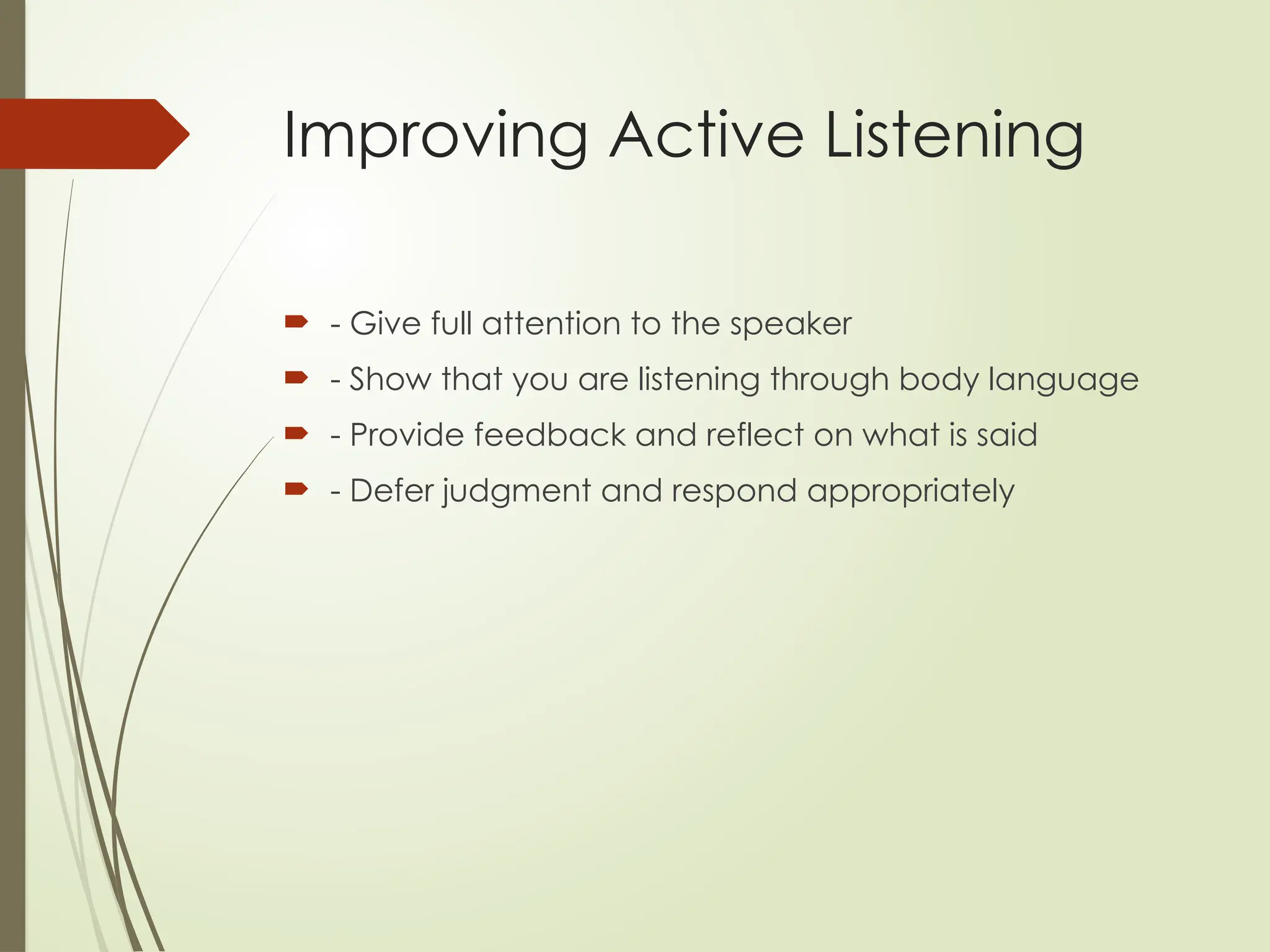 Improving Active Listening
 - Give full attention to the speaker
 - Show that you are listening through body language
 - Provide feedback and reflect on what is said
 - Defer judgment and respond appropriately
 