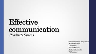Effective
communication
Product: Spices
-Presented by (Group no.7)
Rohan Patange
Tanvi Patil
Nikhil Khadse
Aashee Chamadia
Neha Mane
 