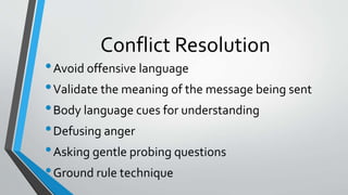 Conflict Resolution
•Avoid offensive language
•Validate the meaning of the message being sent
•Body language cues for understanding
•Defusing anger
•Asking gentle probing questions
•Ground rule technique
 