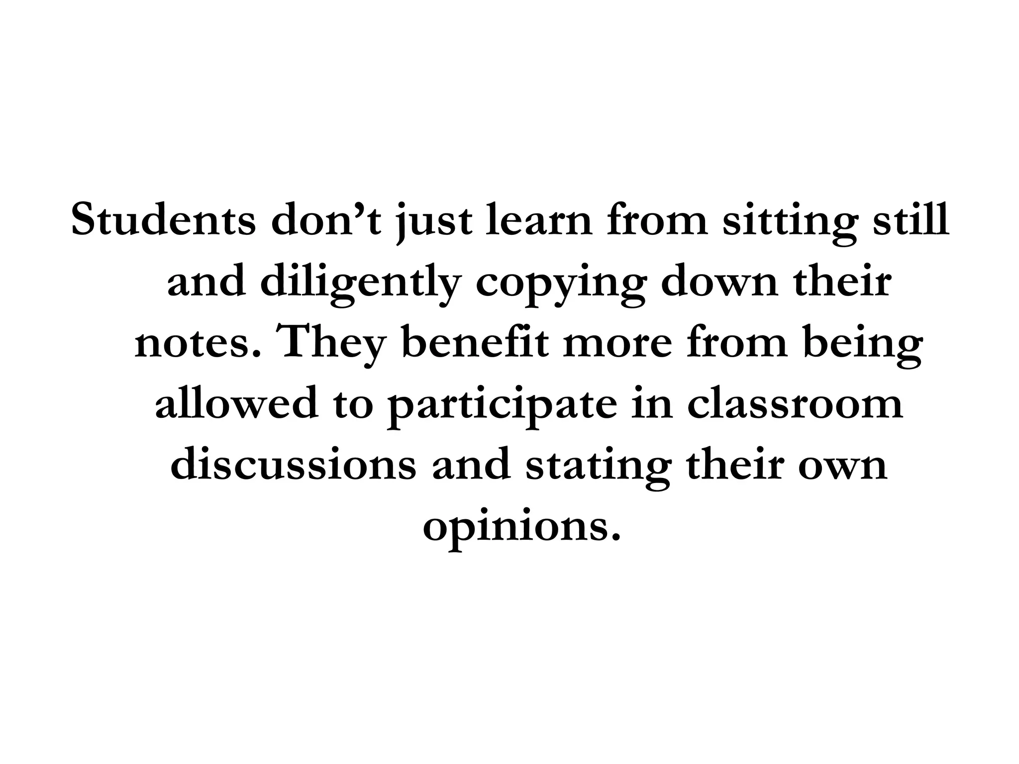 Students don’t just learn from sitting still and diligently copying down their notes. They benefit more from being allowed to participate in classroom discussions and stating their own opinions.  