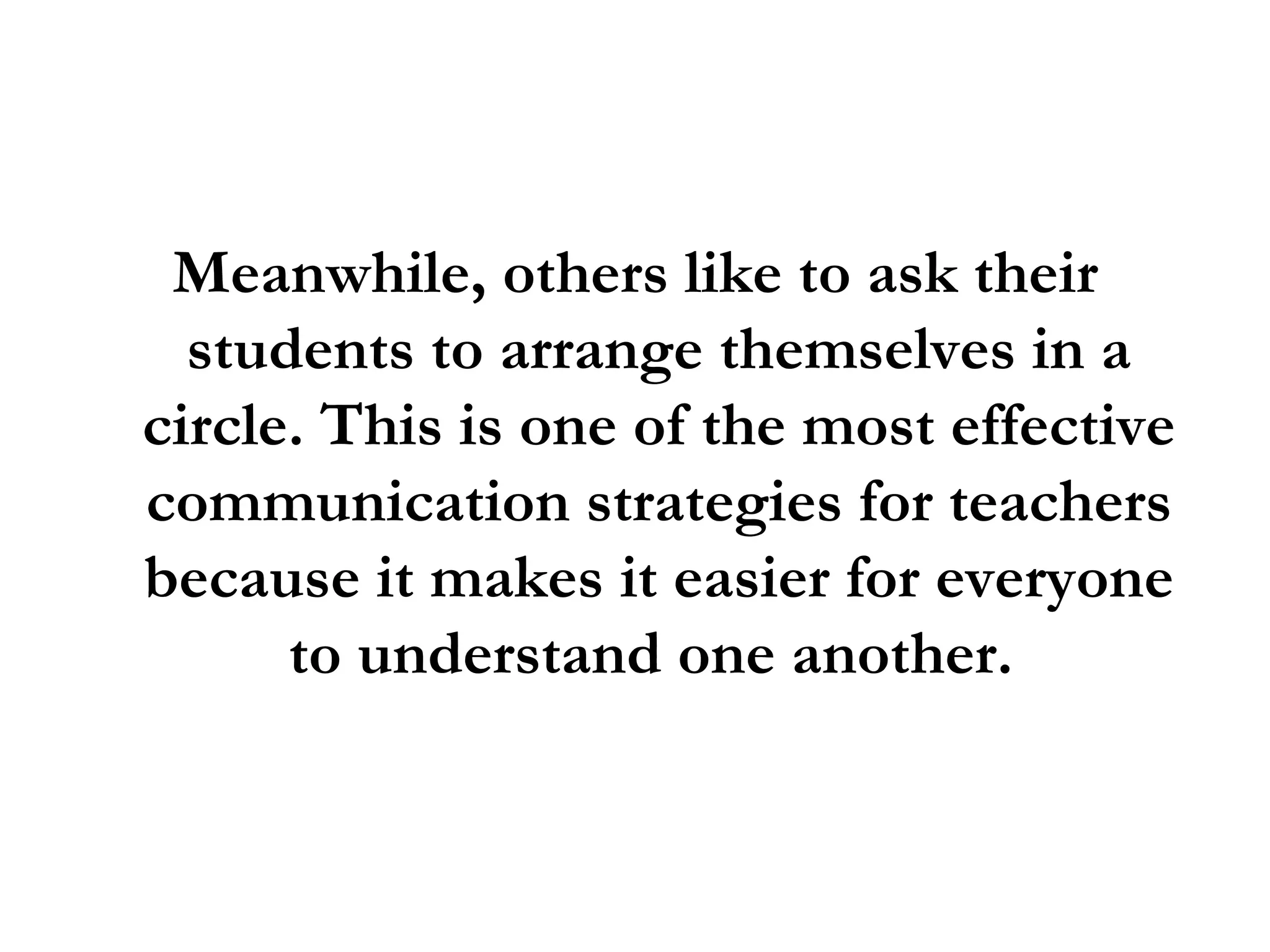 Meanwhile, others like to ask their students to arrange themselves in a circle. This is one of the most effective communication strategies for teachers because it makes it easier for everyone to understand one another.  