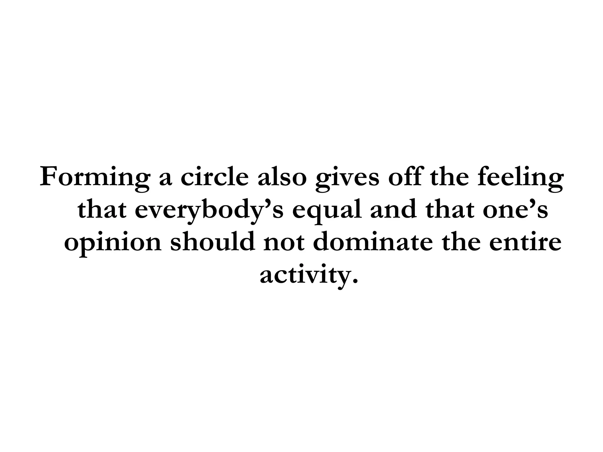 Forming a circle also gives off the feeling that everybody’s equal and that one’s opinion should not dominate the entire activity.  