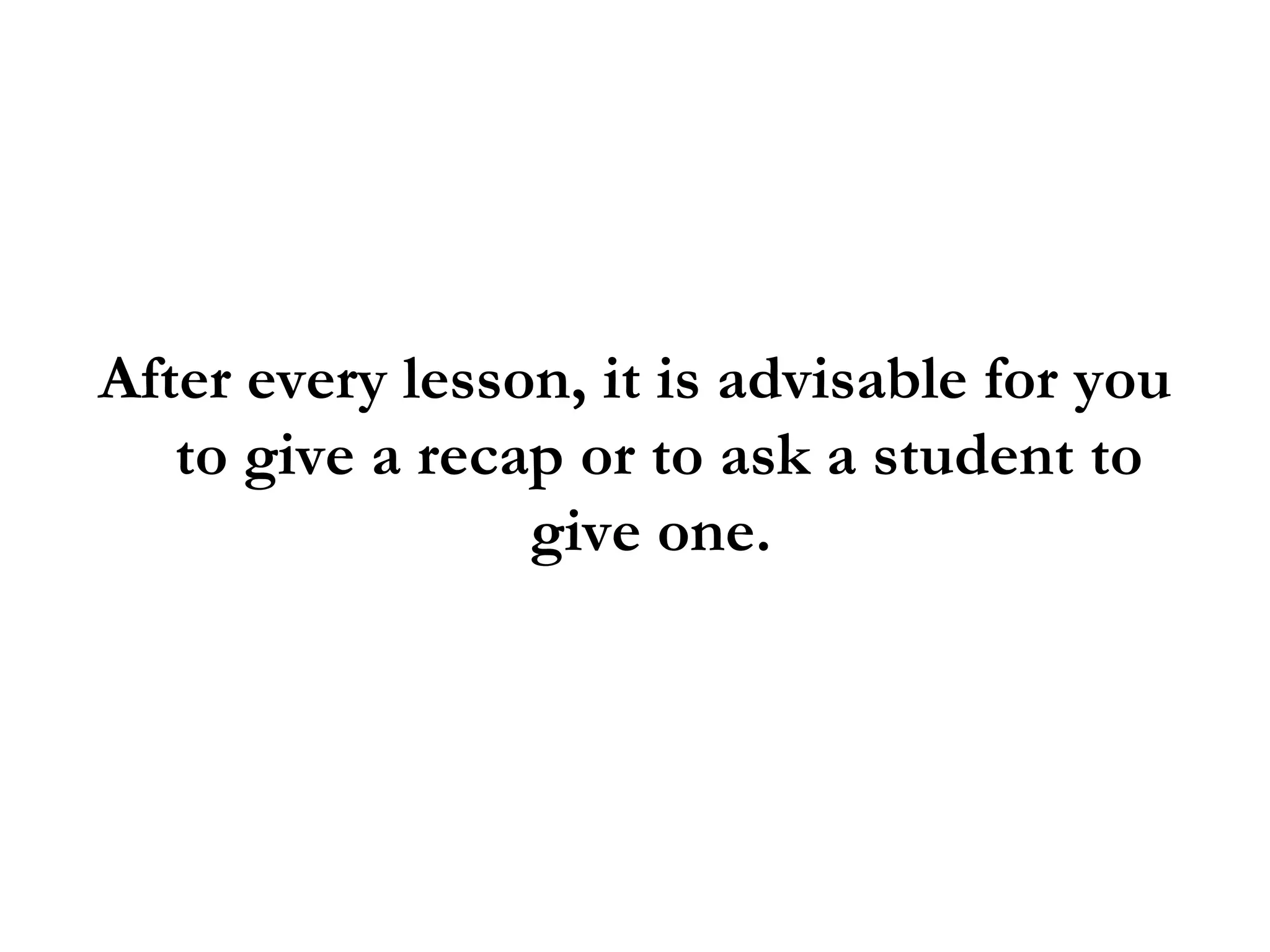 After every lesson, it is advisable for you to give a recap or to ask a student to give one.  
