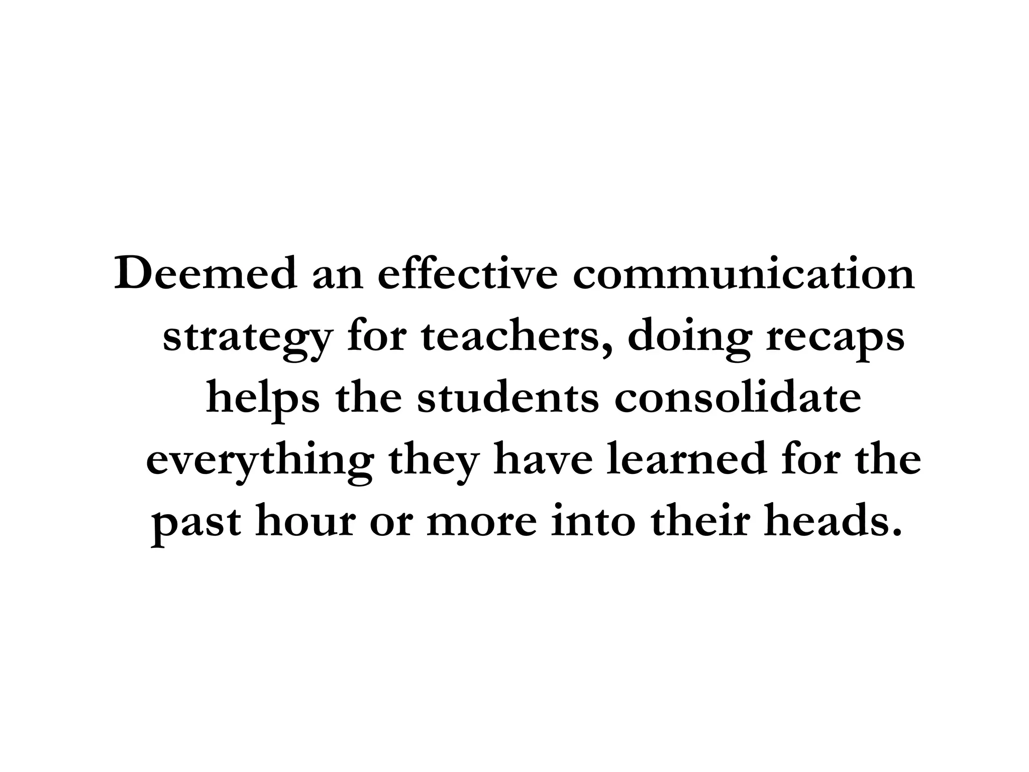 Deemed an effective communication strategy for teachers, doing recaps helps the students consolidate everything they have learned for the past hour or more into their heads.  