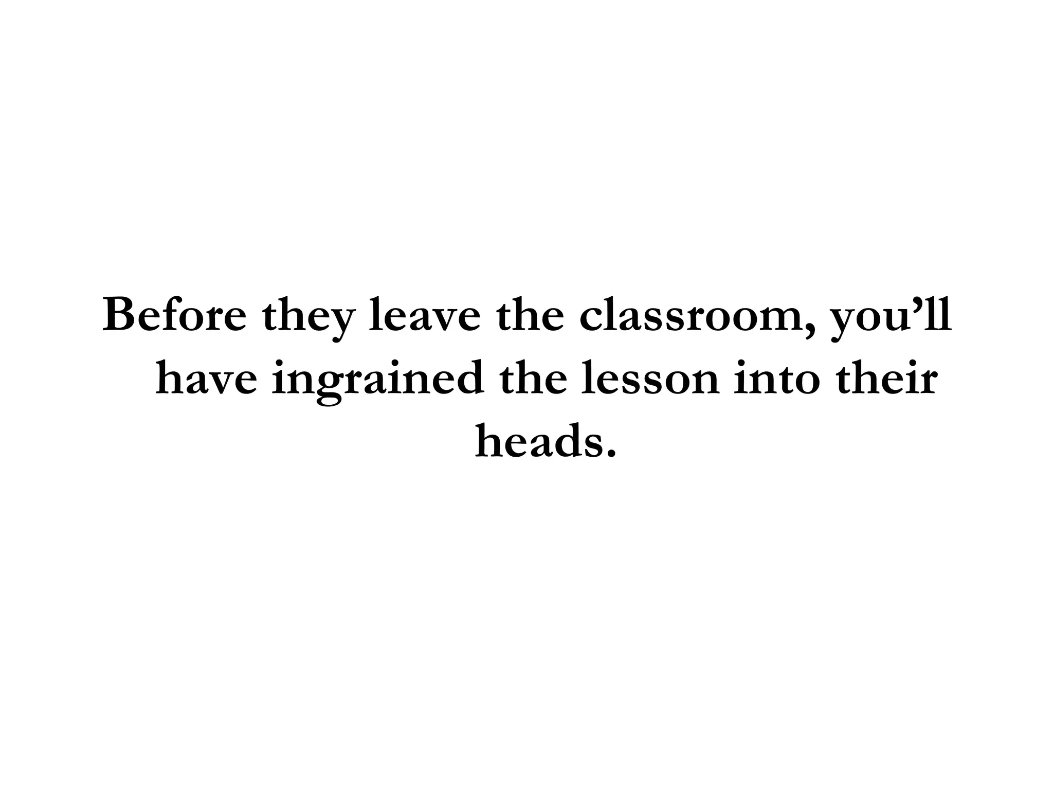 Before they leave the classroom, you’ll have ingrained the lesson into their heads. 