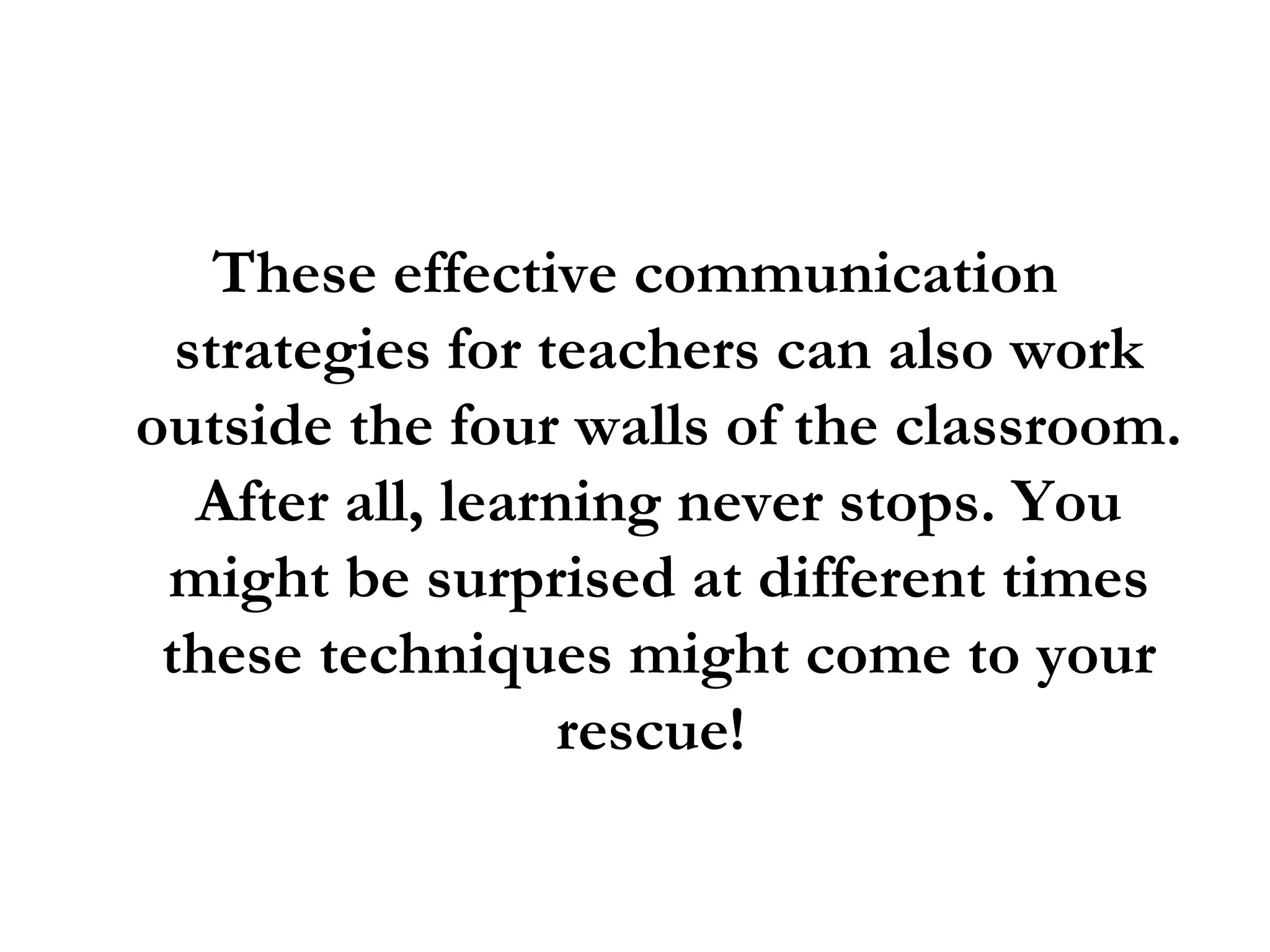 These effective communication strategies for teachers can also work outside the four walls of the classroom. After all, learning never stops. You might be surprised at different times these techniques might come to your rescue!  