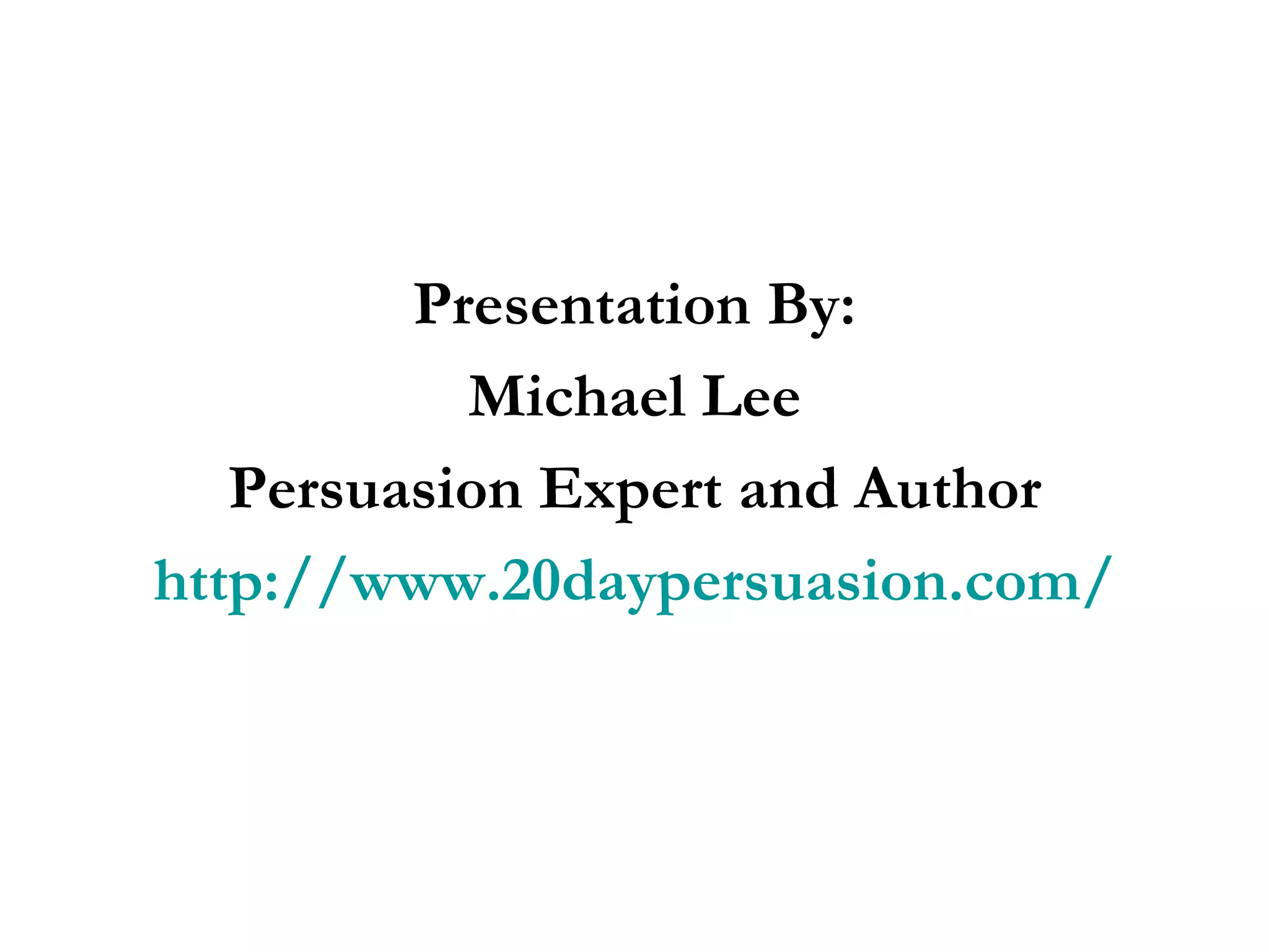 Presentation By: Michael Lee Persuasion Expert and Author http://www.20daypersuasion.com/ 